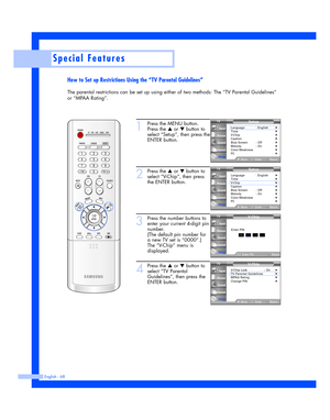 Page 68English - 68
Special Features
How to Set up Restrictions Using the “TV Parental Guidelines”
The parental restrictions can be set up using either of two methods: The “TV Parental Guidelines”
or “MPAA Rating”.
1
Press the MENU button.
Press the 
…or †button to
select “Setup”, then press the
ENTER button.
2
Press the …or †button to
select “V-Chip”, then press
the ENTER button.
3
Press the number buttons to
enter your current 4-digit pin
number.
(The default pin number for
a new TV set is “0000”.)
The...