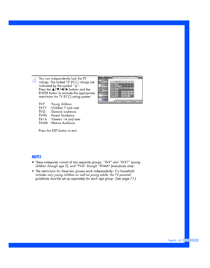 Page 69English - 69
4
You can independently lock the TV
ratings. The locked TV (FCC) ratings are
indicated by the symbol “”.
Press the 
…/†/œ/√ buttons and the
ENTER button to activate the appropriate
restrictions for TV (FCC) rating system.
TV-Y : Young children
TV-Y7 : Children 7 and over
TV-G : General audience
TV-PG : Parent Guidance
TV-14 : Viewers 14 and over
TV-MA : Mature Audience
Press the EXIT button to exit.
NOTES
•These categories consist of two separate groups: “TV-Y” and “TV-Y7” (young
children...