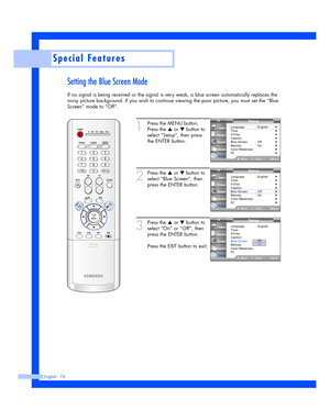 Page 74Setting the Blue Screen Mode
If no signal is being received or the signal is very weak, a blue screen automatically replaces the
noisy picture background. If you wish to continue viewing the poor picture, you must set the “Blue
Screen” mode to “Off”.
Special Features
English - 74
1
Press the MENU button.
Press the 
…or †button to
select “Setup”, then press
the ENTER button.
2
Press the …or †button to
select “Blue Screen”, then
press the ENTER button.
3
Press the …or †button to
select “On” or “Off”, then...