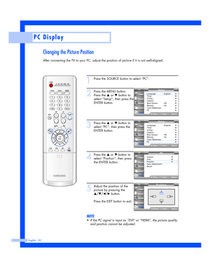 Page 82Changing the Picture Position
After connecting the TV to your PC, adjust the position of picture if it is not well-aligned.
English - 82
PC Display
1
Press the SOURCE button to select “PC”.
2
Press the MENU button.
Press the 
…or †button to
select “Setup”, then press the
ENTER button.
3
Press the …or †button to
select “PC”, then press the
ENTER button.
4
Press the …or †button to
select “Position”, then press
the ENTER button.
5
Adjust the position of the
picture by pressing the
…/†/œ/√button.
Press the...