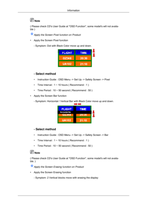 Page 114 Note
( Please check CDs User Guide at OSD Function, some models will not a\
vaila-
ble ) Apply the Screen Pixel function on Product
• Apply the Screen Pixel function - Symptom: Dot with Black Color move up and down. - Select method
• Instruction Guide : OSD Menu -> Set Up -> Safety Screen -> Pixel
• Time Interval : 1 ~ 10 hours ( Recommend : 1 )
•
Time Period : 10 ~ 50 second ( Recommend : 50 )
• Apply the Screen Bar function - Symptom: Horizontal / Vertical Bar with Black Color move up and down. -...