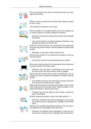 Page 7 If you continually move closer to the product screen, your eye-
sight may be failing. Take a rest for at least five (5) minutes after using the monitor
for one (1) hour.
This reduces the weariness of your eyes.  Do not install it in an unstable location such as an unstable rack
or uneven surface or a location exposed to vibrations.
• Otherwise, it may fall and cause personal injury and/or damage
the product.
• If you use the product in a location exposed to vibrations, it may
damage the product and...