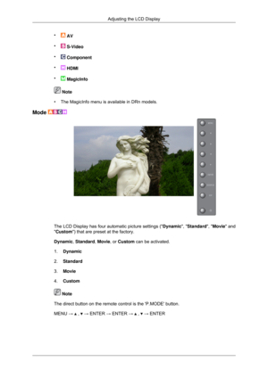 Page 63•
 AV
•  S-Video
•  Component
•  HDMI
•  MagicInfo
 Note
• The MagicInfo menu is available in DRn models.
Mode  The LCD Display has four automatic picture settings (
Dynamic, Standard,  Movie and
Custom) that are preset at the factory.
Dynamic, Standard, Movie, or Custom can be activated.
1. Dynamic
2. Standard
3. Movie
4. Custom  Note
The direct button on the remote control is the P.MODE button.
MENU →   ,   → ENTER → ENTER →   ,   → ENTER
Adjusting the LCD Display 