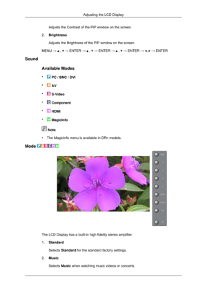 Page 69Adjusts the Contrast of the PIP window on the screen.
2. Brightness
Adjusts the Brightness of the PIP window on the screen.
MENU →   ,   → ENTER →   ,   → ENTER →   ,   → ENTER →  ,   → ENTER
Sound
Available Modes
•  PC / BNC / DVI
•  AV
•  S-Video
•  Component
•  HDMI
•  MagicInfo
 Note
• The MagicInfo menu is available in DRn models.
Mode  The LCD Display has a built-in high fidelity stereo amplifier.
1.
Standard
Selects Standard for the standard factory settings.
2. Music
Selects Music when watching...