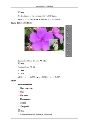 Page 72 Note
The direct button on the remote control is the SRS button.
MENU →   ,   → ENTER →   ,   → ENTER →   ,   → ENTER
Sound Select  Selects either Main or Sub when 
PIP is On. Note
Available Modes:  PIP ON
1. Main
2. Sub
MENU →   ,   → ENTER →   ,   → ENTER →   ,   → ENTER
Setup
Available Modes
•  PC / BNC / DVI
•  AV
•  S-Video
•  Component
•  HDMI
•  MagicInfo
 Note
• The MagicInfo menu is available in DRn models. Adjusting the LCD Display 
