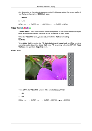Page 78etc., depending on the external device connected. In this case, adjust t\
he screen quality of
your TV by configuring the 
HDMI black level.
1. Normal
2. Low
MENU →   ,   → ENTER →   ,   →ENTER→   ,   → ENTER → MENU
Video Wall  A Video Wall is a set of video screens connected together, so that each screen shows\
 a part
of the whole picture or where the same picture is repeated on each scree\
n.
When the Video Wall is on, you can adjust the Video Wall screen setting.
 Note
When Video Wall is running, the...