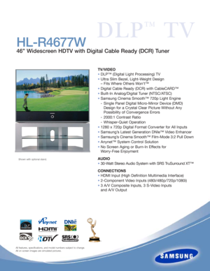 Page 1TV/VIDEO
•DLP™ (Digital Light Processing) TV
•Ultra Slim Bezel, Light-Weight Design
– Fits Where Others Won’t™
•Digital Cable Ready (DCR) with CableCARD™ 
•Built-In Analog/Digital Tuner (NTSC/ATSC)
•Samsung Cinema Smooth™ 720p Light Engine 
- Single Panel Digital Micro-Mirror Device (DMD)
Design for a Crystal Clear Picture Without Any
Possibility of Convergence Errors
- 2000:1 Contrast Ratio 
- Whisper-Quiet Operation 
•1280 x 720p Digital Format Converter for All Inputs
•Samsung’s Latest Generation...