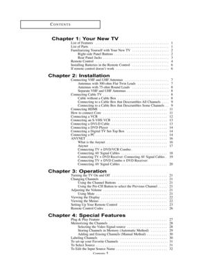 Page 2Contents 1
CONTENTS
Chapter 1: Your New TV
List of Features  . . . . . . . . . . . . . . . . . . . . . . . . . . . . . . . . . . . . . . . . 1
List of Parts  . . . . . . . . . . . . . . . . . . . . . . . . . . . . . . . . . . . . . . . . . . . 1
Familiarizing Yourself with Your New TV  . . . . . . . . . . . . . . . . . . . . 2
Right-side Panel Buttons . . . . . . . . . . . . . . . . . . . . . . . . . . . . . . 2
Rear Panel Jacks  . . . . . . . . . . . . . . . . . . . . . . . . . . . . . . . . . . . . 3...