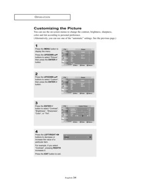 Page 37English-34
OPERATION
Customizing the Picture
You can use the on-screen menus to change the contrast, brightness, sharpness,
color and tint according to personal preference.
(Alternatively, you can use one of the “automatic” settings. See the previous page.)
3
Press the ENTERbutton to select “Contrast”,
“Brightness”, “Sharpness”,
“Color”, or “Tint”.
4
Press the LEFT/RIGHTbuttons to decrease or 
increase the value of a 
particular item. 
For example, if you select
“Contrast”, pressing 
RIGHTincreases it....