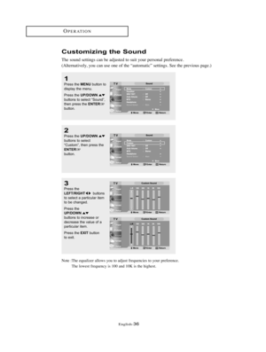 Page 39English-36
OPERATION
2
Press the UP/DOWNbuttons to select
“Custom”, then press the
ENTERbutton.
1
Press the MENUbutton to
display the menu. 
Press the 
UP/DOWNbuttons to select “Sound”,
then press the ENTERbutton.
Customizing the Sound
The sound settings can be adjusted to suit your personal preference.
(Alternatively, you can use one of the “automatic” settings. See the previous page.)
3
Press the LEFT/RIGHTbuttons 
to select a particular item 
to be changed.
Press the 
UP/DOWNbuttons to increase or...