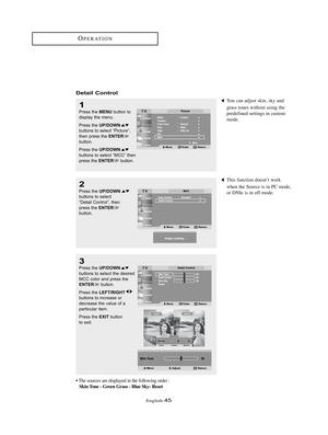 Page 48English-45
OPERATION
1
Press the MENUbutton to
display the menu.
Press the 
UP/DOWNbuttons to select “Picture”,
then press the ENTERbutton.
Press the 
UP/DOWNbuttons to select “MCC” then
press the ENTERbutton.
2
Press the UP/DOWNbuttons to select
“Detail Control”, then 
press the 
ENTERbutton.
Detail Control
3
Press the UP/DOWNbuttons to select the desired
MCC color and press the
ENTERbutton.
Press the 
LEFT/RIGHTbuttons to increase or
decrease the value of a
particular item.
Press the 
EXITbutton 
to...