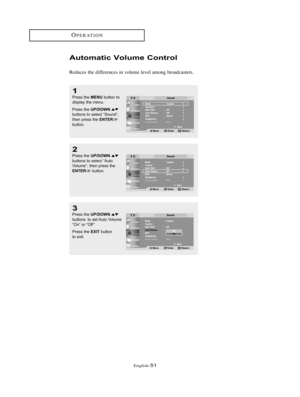 Page 54English-51
OPERATION
Automatic Volume Control
Reduces the differences in volume level among broadcasters.
2
Press the UP/DOWNbuttons to select “Auto
Volume”, then press the
ENTERbutton.
1
Press the MENUbutton to
display the menu.
Press the 
UP/DOWNbuttons to select “Sound”,
then press the ENTERbutton.
3
Press the UP/DOWNbuttons  to set Auto Volume
“On” or “Off ”
Press the 
EXITbutton 
to exit.
BN68-00653A-01Eng.qxd  5/7/04 9:05 AM  Page 51 