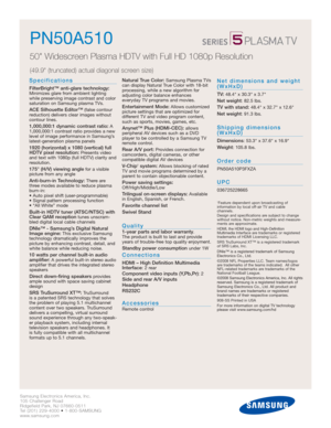 Page 2Samsung Electronics America, Inc.
105 Challenger Road
Ridgefield Park, NJ 07660-0511
Tel (201) 229-4000 • 1-800-SAMSUNG
www.samsung.com
PN50A510
50 Widescreen Plasma HDTV with Full HD 1080p Resolution
(49.9 (truncated) actual diagonal screen size)
Specifications
FilterBright™ anti-glare technology:Minimizes glare from ambient lighting
while preserving image contrast and color
saturation on Samsung plasma TVs.
ACE Silhouette Editor™(false contour 
reduction) delivers clear images without 
contour lines....