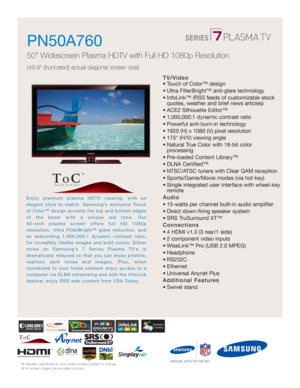 Page 1All features, specifications, and model numbers subject to change.
All on screen images are simulated pictures.
Enjoy premium plasma HDTV viewing, with an 
elegant style to match. Samsung’s exclusive Touch
of Color™ design accents the top and bottom edges
of the bezel with a unique red tone. Our 
50-inch plasma screen offers full HD 1080p 
resolution, Ultra FilterBright™ glare reduction, and
an astounding 1,000,000:1 dynamic contrast ratio,
for incredibly lifelike images and bold colors. Dither
noise on...