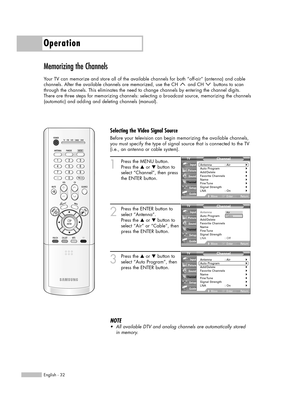 Page 32Operation
English - 32
Memorizing the Channels
Your TV can memorize and store all of the available channels for both “off-air” (antenna) and cable 
channels. After the available channels are memorized, use the CH  and CH  buttons to scan
through the channels. This eliminates the need to change channels by entering the channel digits. 
There are three steps for memorizing channels: selecting a broadcast source, memorizing the channels
(automatic) and adding and deleting channels (manual).
1
Press the MENU...