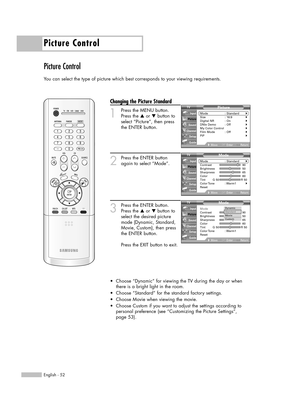 Page 52Picture Control
English - 52
Picture Control
You can select the type of picture which best corresponds to your viewing requirements.
Changing the Picture Standard
1
Press the MENU button.
Press the …or †button to
select “Picture”, then press
the ENTER button.
2
Press the ENTER button
again to select “Mode”.
3
Press the ENTER button.
Press the …or †button to
select the desired picture
mode (Dynamic, Standard,
Movie, Custom), then press
the ENTER button.           
Press the EXIT button to exit.
•Choose...