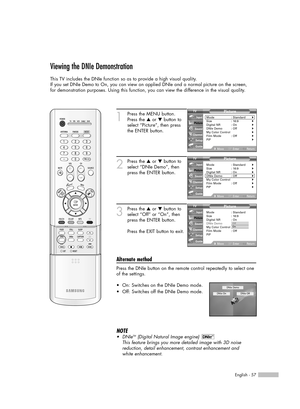 Page 57English - 57
Viewing the DNIe Demonstration
This TV includes the DNIe function so as to provide a high visual quality.
If you set DNIe Demo to On, you can view an applied DNIe and a normal picture on the screen, 
for demonstration purposes. Using this function, you can view the difference in the visual quality.
1
Press the MENU button.
Press the …or †button to
select “Picture”, then press
the ENTER button.
2
Press the …or †button to
select “DNIe Demo”, then
press the ENTER button.
3
Press the …or †button...