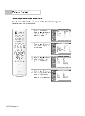 Page 66Picture Control
English - 66
Selecting a Signal Source (Antenna or Cable) for PIP
If the PIP source is TV while PIP is On, you can select a different broadcasting source 
for the PIP picture from the main picture.
1
Press the MENU button.
Press the …or †button to
select “Picture”, then press
the ENTER button.
2
Press the …or †button to
select “PIP”, then press the
ENTER button.
3
Press the …or †button to
select “Air/CATV”, then
press the ENTER button.
4
Press the …or †button to
select “Air” or “Cable”,...