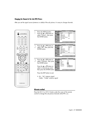 Page 67English - 67
Changing the Channel of the Sub (PIP) Picture
After you set the signal source (antenna or cable) of the sub picture, it is easy to change channels.
1
Press the MENU button.
Press the …or †button to
select “Picture”, then press
the ENTER button.
2
Press the …or †button to
select “PIP”, then press the
ENTER button.
3
Press the …or †button to
select “Channel”, then press
the ENTER button.
Press the …or †button to
select a channel you want,
then press the ENTER button.
Press the EXIT button to...