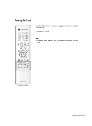 Page 69English - 69
Freezing the Picture
Press the STILL button to freeze a moving picture. (Normal sound will
still be heard.) 
Press again to cancel.
NOTE
•In the PIP mode, the main and sub pictures are stilled at the same
time.
BP68-00496A-01(052~071)  3/8/05  3:21 PM  Page 69 