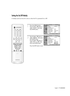 Page 79English - 79
Setting the On/Off Melody
A melody sound can be set to come on when the TV is powered On or Off.
1
Press the MENU button.
Press the …or †button to
select “Sound”, then press
the ENTER button.
2
Press the …or †button to
select “Melody”, then press
the ENTER button.
Press the …or †button to
select “On” or “Off”, then
press the ENTER button.
Press the EXIT button to exit.
Sound
Mode : Custom√Equalizer√Multi-Track Options√Auto Volume :  Off√Internal Mute : Off√Digital Output : Dolby...