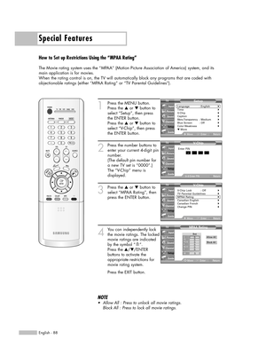 Page 88Special Features
English - 88
How to Set up Restrictions Using the “MPAA Rating”
The Movie rating system uses the “MPAA” (Motion Picture Association of America) system, and its
main application is for movies.
When the rating control is on, the TV will automatically block any programs that are coded with
objectionable ratings (either “MPAA Rating” or “TV Parental Guidelines”).
1
Press the MENU button.
Press the …or †button to
select “Setup”, then press 
the ENTER button.
Press the …or †button to
select...