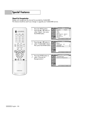 Page 100Special Features
English - 100
Channel List Reorganization
Deletes and reorganizes the channel list provided by CableCARD.
This feature should be used if you change or upgrade your CableCARD service.
1
Press the MENU button.
Press the …or †button to
select “Setup”, then press
the ENTER button.
2
Press the …or †button to
select “CableCARDTMSetup”,
then press the ENTER button.
3
Press the ENTER button to
select “Channel List
Reorganization”.
Setup
Language : English√Time√V-Chip√Caption√Menu Transparency:...