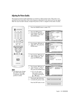 Page 125English - 125
Adjusting the Picture Quality
The purpose of picture quality adjustment is to remove or reduce picture noise. If the noise is not
removed by fine tuning alone, then do the frequency adjustments to the utmost and fine tune again.
After the noise has been reduced, re-adjust the picture so that it is aligned on the center of screen.
1Press the SOURCE button to select “PC”.
2
Press the MENU button.
Press the …or †button to
select “Setup”, then press
the ENTER button.
3
Press the …or †button to...