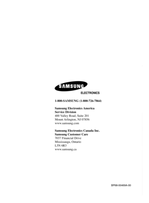 Page 1361-800-SAMSUNG (1-800-726-7864)
Samsung Electronics America 
Service Division
400 Valley Road, Suite 201
Mount Arlington, NJ 07856
www.samsung.com
Samsung Electronics Canada Inc. 
Samsung Customer Care  
7037 Financial Drive  
Mississauga, Ontario  
L5N 6R3
www.samsung.ca
BP68-00469A-00
BP68-00469A-00(cover)  2/22/05  8:54 AM  Page 2 