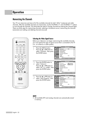 Page 32Operation
English - 32
Memorizing the Channels
Your TV can memorize and store all of the available channels for both “off-air” (antenna) and cable 
channels. After the available channels are memorized, use the CH/PAGE  and CH/PAGE  buttons 
to scan through the channels. This eliminates the need to change channels by entering the channel digits.
There are three steps for memorizing channels: selecting a broadcast source, memorizing the channels
(automatic) and adding and deleting channels (manual).
1...