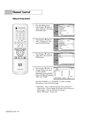 Page 48Channel Control
English - 48
Adding and Erasing Channels
1
Press the MENU button.
Press the …or †button to
select “Channel”, then press
the ENTER button.
2
Press the …or †button to
select “Channel List”, then
press the ENTER button.
3
Press the …or †button to
select “Edit”, then press the
ENTER button. 
4
Press the …or †button to
change channels you want 
to add or delete.
Repeatedly pressing ENTER
button will alternate between
“Add” and “Delete”.
Press the CH/PAGE  or CH/PAGE  button to display 
the...