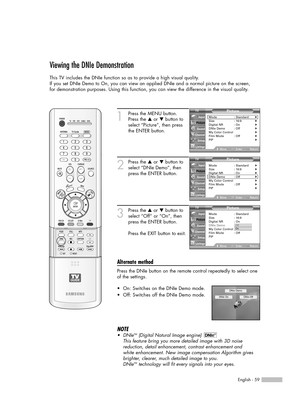 Page 59English - 59
Viewing the DNIe Demonstration
This TV includes the DNIe function so as to provide a high visual quality.
If you set DNIe Demo to On, you can view an applied DNIe and a normal picture on the screen, 
for demonstration purposes. Using this function, you can view the difference in the visual quality.
1
Press the MENU button.
Press the …or †button to
select “Picture”, then press
the ENTER button.
2
Press the …or †button to
select “DNIe Demo”, then
press the ENTER button.
3
Press the …or †button...