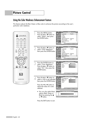Page 62Picture Control
English - 62
Using the Color Weakness Enhancement Feature
This feature adjusts the Red, Green or Blue color to enhance the picture according to the user’s 
particular color weakness.
1
Press the MENU button.
Press the …or †button to
select “Setup”, then press 
the ENTER button.
2
Press the …or †button to
select “Color Weakness”,
then press the ENTER button.
3
Press the ENTER button to
select “Color Weakness”.
Press the …or †button to
select “On”, then press the
ENTER button.
4
Press the...