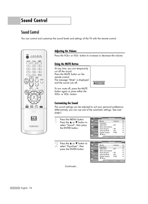 Page 74Sound Control
English - 74
Sound Control
You can control and customize the sound levels and settings of the TV with the remote control.
Adjusting the Volume
Press the VOL+ or VOL– button to increase or decrease the volume.
Using the MUTE Button
At any time, you can temporarily
cut off the sound.
Press the MUTE button on the
remote control.
The message “Mute” is displayed
and the sound cuts off.
To turn mute off, press the MUTE
button again or press either the
VOL+ or VOL– button.
Customizing the Sound...