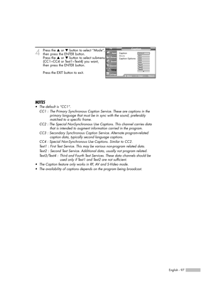 Page 97English - 97
4Press the …or †button to select “Mode”,
then press the ENTER button.
Press the …or †button to select submenu
(CC1~CC4 or Text1~Text4) you want,
then press the ENTER button.
Press the EXIT button to exit.
NOTES
•The default is “CC1”.
CC1 :  The Primary Synchronous Caption Service. These are captions in the 
primary language that must be in sync with the sound, preferably 
matched to a specific frame.
CC2 : The Special NonSynchronous Use Captions. This channel carries data 
that is intended...