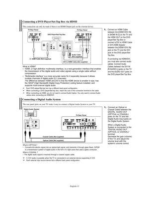 Page 13English-13
/ T
D
Connecting a DVD Player/Set-Top Box via HDMI
This connection can only be made if there is an HDMI Output jack on the external device.
1.
Connect an HDMI Cable
between the [HDMI1/DVI IN]
or [HDMI IN 2] on the TV and
the HDMI OUT on the DVD
player/Set-Top Box or
connect a DVI to HDMI Cable
or DVI-HDMI Adapter
between the [HDMI1/DVI IN]
jack on the TV and the DVI
jack on the DVD player/Set-
Top Box.
If connecting via HDMI/DVI,
you must also connect audio
cables. Connect Audio
Cables between...