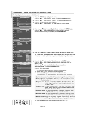 Page 48English-48
Viewing Closed Captions (On-Screen Text Messages) - Digital
The Digital Captions function operates on digital channels.
1.Press the MENU button to display the menu.
Press the … …
or † †
button to select “Setup”, then press the ENTERbutton.
2.Press the … …
or † †
button to select “Caption”, then press the ENTERbutton.
3.Press the ENTERbutton to select “Caption”.
Press the … …
or † †
button to select “On”, then press the ENTERbutton.
4.Press the … …
or † †
button to select “Caption Mode”, then...