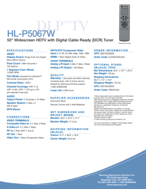 Page 2
DLP
™
TV
HDTV/DTV Component Video
Input:
2 (Y, Pb, Pr) 480i, 480p, 720p, 1080i 
HDMI:1 Rear (Digital Audio & Video)
AUDIO TERMINALS
Analog L/R Input:
5 Sets (1 Side, 4 Rear)
Analog L/R Output:1 Set (Rear)
QUALITY
Warranty:
1 year parts and labor warranty,
including lamp, with in-home service
backed by Samsung toll-free support.
1-800-SAMSUNG
Lamp Life:5,000 hours
SUPPLIED ACCESSORIES
Instruction Book
Remote Control with 2 AAA Batteries
NET DIMENSIONS AND
WEIGHT  (WxHxD)
Monitor:
46.5 x 34.3 x 14.1...