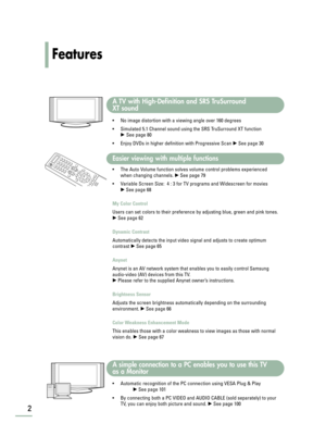 Page 4Features
2
A TV with High-Definition and SRS TruSurround 
XT sound
• No image distortion with a viewing angle over 160 degrees 
• Simulated 5.1 Channel sound using the SRS TruSurround XT function
√ See page 80
•Enjoy DVDs in higher definition with Progressive Scan 
√See page 30
Easier viewing with multiple functions
•The Auto Volume function solves volume control problems experienced
when changing channels. 
√See page 79
•Variable Screen Size:  4 : 3 for TV programs and Widescreen for movies 
√See page...