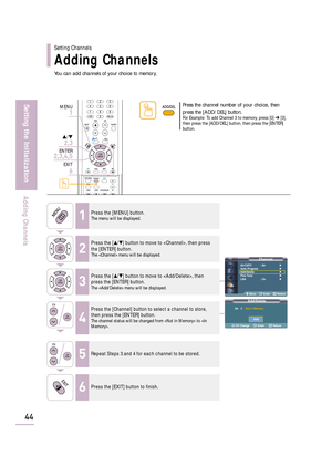 Page 46You can add channels of your choice to memory.
44
Setting the Initialization
Adding Channels
Add/Delete
Air   3   Not in Memory
CH Change Enter Return
Add
ChannelAir/CATV : Air√
Auto Program√
Add/Delete√
Fine Tune√
LNA : On√
Move Enter Return
Setting Channels
Adding Channels
1Press the [MENU] button.The menu will be displayed.
2
Press the […/†] button to move to , then press
the [ENTER] button.
The  menu will be displayed.
3
Press the […/†] button to move to , then
press the [ENTER] button.
The  menu...