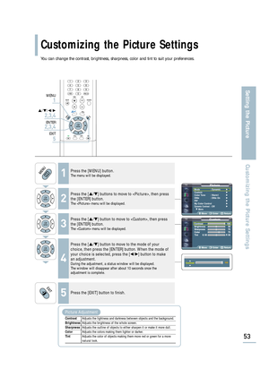 Page 55PictureMode : Dynamic√
Custom√
Color Tone : Warm1√
DNIe : DNIe On√
PIP√
My Color Control√
Dynamic Contrast: Off√
† More
Move Enter Return
CustomContrast 100
Brightness 50
Sharpness 75
Color 75
Tint G 50 R 50
Move Enter ReturnCustomContrast 100
Brightness 50
Sharpness 75
Color 75
Tint G 50 R 50
Move Enter Return
Customizing the Picture Settings
53
Setting the PictureCustomizing the Picture Settings
You can change the contrast, brightness, sharpness, color and tint to suit your preferences.
1Press the...
