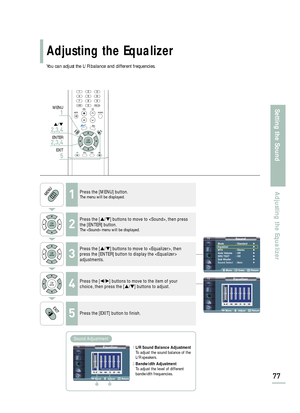 Page 79SoundMode : Standard√
Equalizer√
MTS : Stereo√
Auto Volume : Off√
SRS TSXT : Off√
Sub Woofer√
Sound Select : Main√
Move Enter Return
Equalizer
Move Adjust Return
Adjusting the Equalizer
77
Setting the SoundAdjusting the Equalizer
You can adjust the L/R balance and different frequencies.
1Press the [MENU] button.The menu will be displayed.
2
Press the […/†] buttons to move to , then press
the [ENTER] button.
The  menu will be displayed.
3
Press the […/†] buttons to move to , then
press the [ENTER] button...
