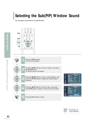 Page 84SoundMode : Standard√
Equalizer√
MTS : Stereo√
Auto Volume : Off√
SRS TSXT : Off√
Sub Woofer√
Sound Select : Main√
Move Enter Return
SoundMode : Standard
Equalizer
MTS : Stereo
Auto Volume : Off
SRS TSXT : Off
Sub Woofer
Sound Select: Main
Move Enter Return
MainSub
Selecting the Sub(PIP) Window Sound
82
Setting the Sound
Selecting the Sub(PIP) Window Sound
You can select a sound type for the Sub Window.
1Press the [MENU] button.The menu will be displayed.
2
Press the […/†] buttons to move to , then...