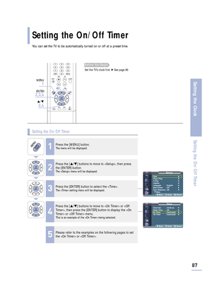 Page 89SetupTime√
Plug & Play√
V-Chip√
Caption√
Language : English√
Blue Screen : Off√
Color Weakness: Off√
† More
Move Enter Return
TimeClock Set : 10:30 am√
Sleep Timer : Off√
On Timer : Inactivated√
Off Timer : Inactivated√
Move Enter Return
Setting the On/Off Timer
87
Setting the Clock
Setting the On/Off Timer
You can set the TV to be automatically turned on or off at a preset time.
1Press the [MENU] button.The menu will be displayed.
2
Press the […/†] buttons to move to , then press
the [ENTER] button.
The...