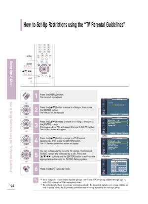 Page 96V-ChipV-Chip Lock : On√
TV Parental Guidelines√
MPAA Rating√
Canadian English√
Canadian French√
Change PIN√


Move Enter Return
V-ChipV-Chip Lock : On√
TV Parental Guidelines√
MPAA Rating√
Change PIN√
Move Enter Return
TV Parental Guidelines
B : Blocked             U : UnblockedMove Enter Return
How to Set-Up Restrictions using the “TV Parental Guidelines”
94
Using the V-Chip
How to Set-Up Restrictions using the “TV Parental Guidelines”
1Press the [MENU] button.The menu will be displayed.
2
Press the...