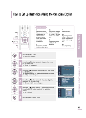 Page 99How to Set up Restrictions Using the Canadian English
97
Using the V-Chip
How to Set up Restrictions Using the Canadian English
V-ChipV-Chip Lock : On√
TV Parental Guidelines√
MPAA Rating√
Canadian English√
Canadian French√
Change PIN√
Move Enter Return
V-Chip
0~9 Enter PIN Return
Enter PIN
1Press the [MENU] button.The menu will be displayed.
2
Press the […/†] button to move to , then press
the [ENTER] button.
The  will be displayed.
3
Press the […/†] buttons to move to , then press
the [ENTER] button....