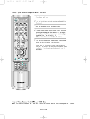 Page 26English-19
Setting Up the Remote to Operate Your Cable Box
Note on Using Remote Control Modes: Cable Box
When your remote control is in “Cable Box” mode, the volume button\
s still control your TV’s volume.
1Turn off your cable box.
2Press the MODE button and make sure that the Cable LED is illuminated.
3Press the SET button on your TV’s remote control.
4Using the number buttons on your remote control, enter three digits of the cable box code listed on page 21 of this manual
for your brand of cable box....