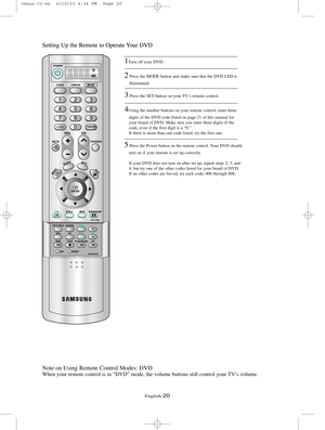 Page 27English-20
Setting Up the Remote to Operate Your DVD
Note on Using Remote Control Modes: DVD
When your remote control is in “DVD” mode, the volume buttons stil\
l control your TV’s volume.
1Turn off your DVD.
2Press the MODE button and make sure that the DVD LED is 
illuminated.
3Press the SET button on your TV’s remote control.
4Using the number buttons on your remote control, enter three  digits of the DVD code listed on page 21 of this manual for 
your brand of DVD. Make sure you enter three digits of...