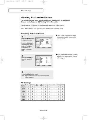 Page 43English-36
OPERATION
Viewing Picture-in-Picture
This product has one tuner built-in, which does not allow PIP to function in
the same mode. Please see PIP Settings below for details.
You can use the PIP feature to simultaneously watch two video sources.
Note: While V-Chip is in operation, the PIP function cannot be used.
Activating Picture-in-Picture
PIP Settings
1
Press the MENUbutton
to display the menu.
Press the DOWNto
select “Picture”, then
press the ENTER
button.Press the
DOWNto select
“PIP”.
2...