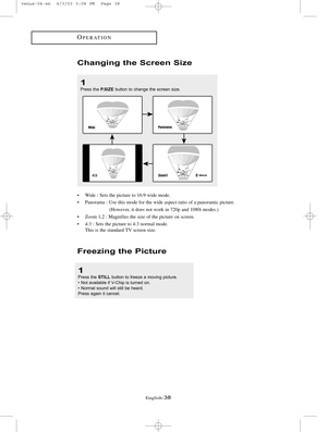 Page 45English-38
Freezing the Picture
1
Press the STILLbutton to freeze a moving picture.
 Not available if V-Chip is turned on.
 Normal sound will still be heard.
Press again it cancel.
OPERATION
Changing the Screen Size
1
Press the P.SIZEbutton to change the screen size.
• Wide : Sets the picture to 16:9 wide mode. 
• Panorama : Use this mode for the wide aspect ratio of a panoramic picture.
(However, it does not work in 720p and 1080i modes.)
• Zoom 1,2 : Magnifies the size of the picture on screen.
• 4:3...